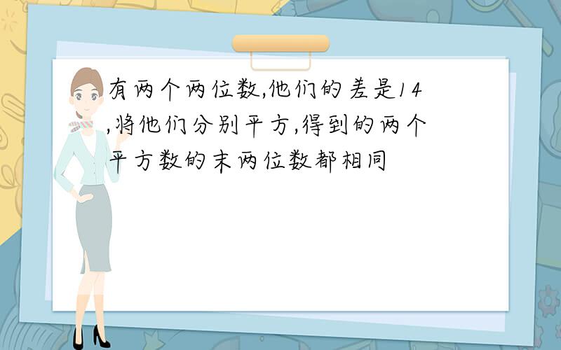 有两个两位数,他们的差是14,将他们分别平方,得到的两个平方数的末两位数都相同