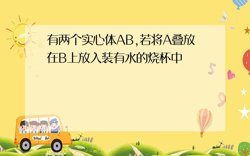 有两个实心体AB,若将A叠放在B上放入装有水的烧杯中