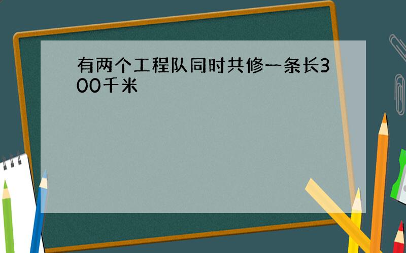 有两个工程队同时共修一条长300千米