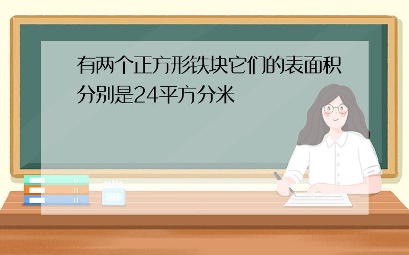 有两个正方形铁块它们的表面积分别是24平方分米