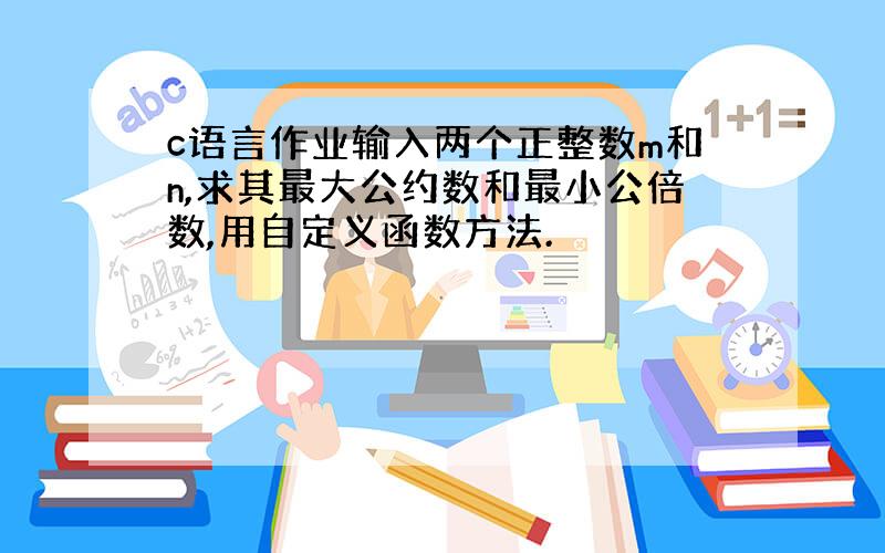 c语言作业输入两个正整数m和n,求其最大公约数和最小公倍数,用自定义函数方法.