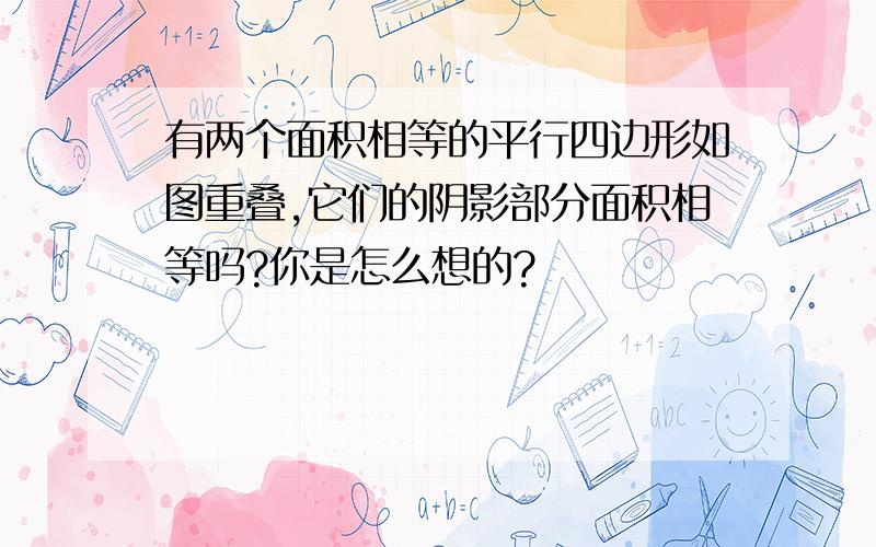 有两个面积相等的平行四边形如图重叠,它们的阴影部分面积相等吗?你是怎么想的?