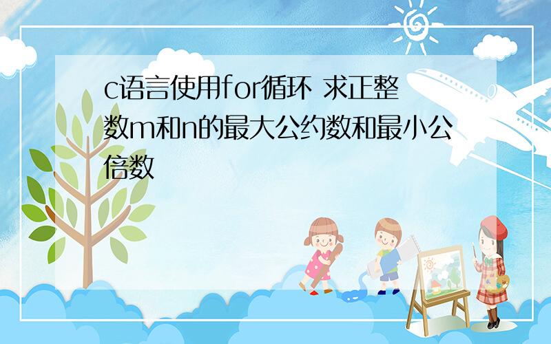 c语言使用for循环 求正整数m和n的最大公约数和最小公倍数