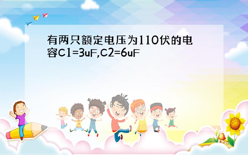 有两只额定电压为110伏的电容C1=3uF,C2=6uF