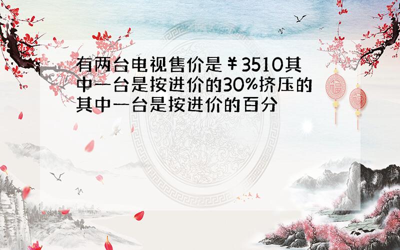 有两台电视售价是￥3510其中一台是按进价的30%挤压的其中一台是按进价的百分