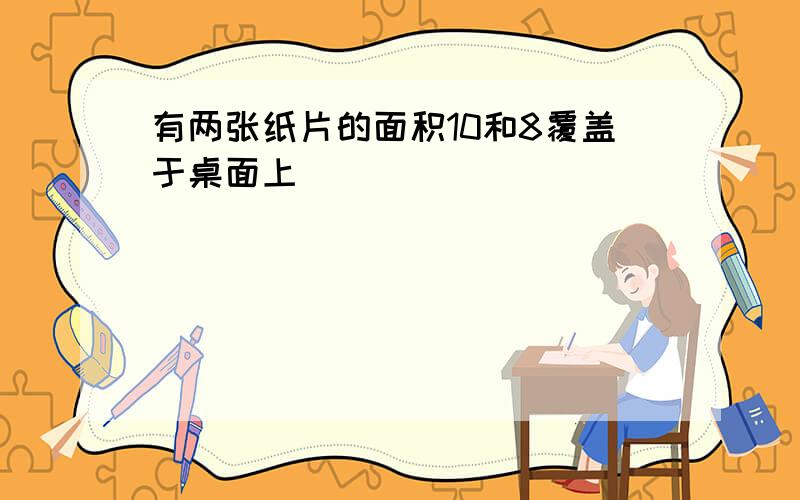 有两张纸片的面积10和8覆盖于桌面上