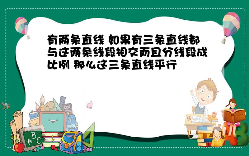 有两条直线 如果有三条直线都与这两条线段相交而且分线段成比例 那么这三条直线平行