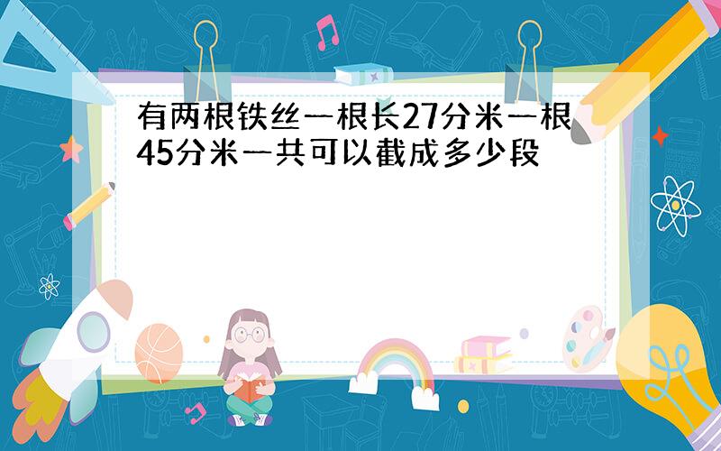 有两根铁丝一根长27分米一根45分米一共可以截成多少段