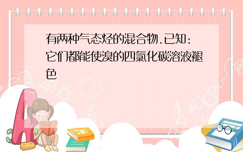 有两种气态烃的混合物.已知:它们都能使溴的四氯化碳溶液褪色