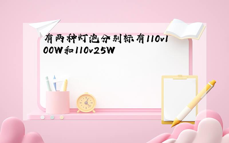 有两种灯泡分别标有110v100W和110v25W