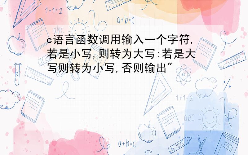 c语言函数调用输入一个字符,若是小写,则转为大写:若是大写则转为小写,否则输出"