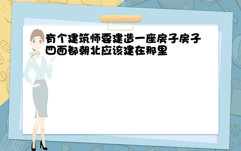 有个建筑师要建造一座房子房子四面都朝北应该建在那里