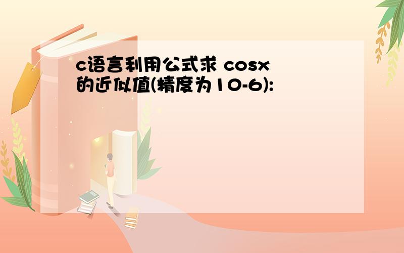 c语言利用公式求 cosx 的近似值(精度为10-6):