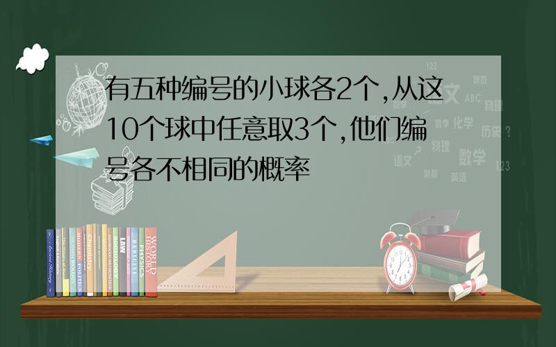 有五种编号的小球各2个,从这10个球中任意取3个,他们编号各不相同的概率