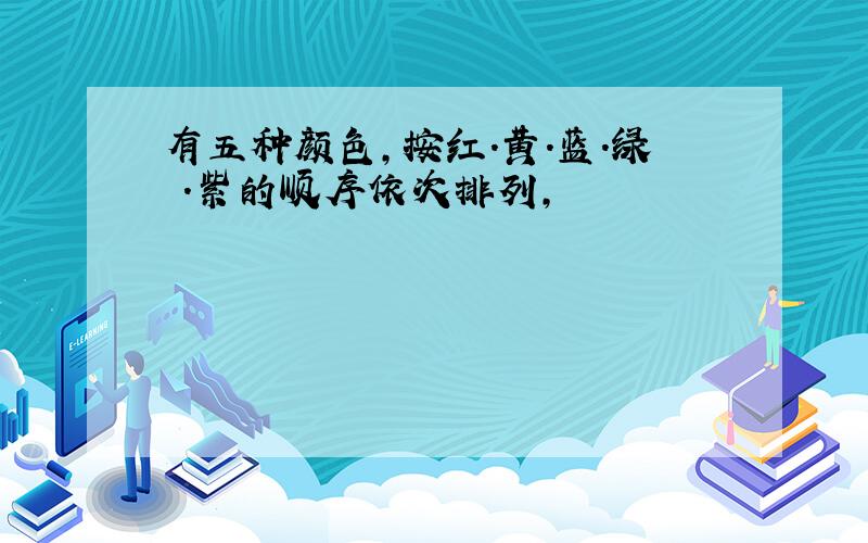 有五种颜色,按红.黄.蓝.绿 .紫的顺序依次排列,