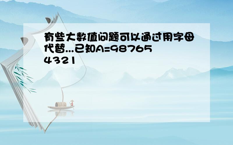 有些大数值问题可以通过用字母代替...已知A=987654321