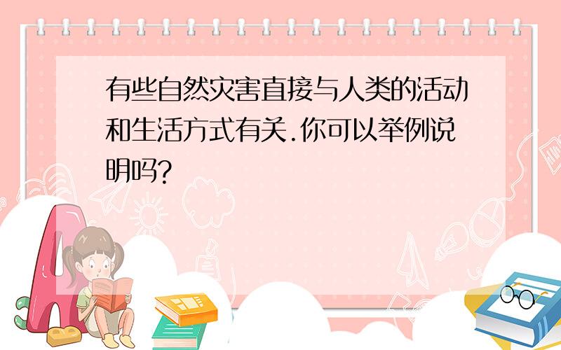 有些自然灾害直接与人类的活动和生活方式有关.你可以举例说明吗?