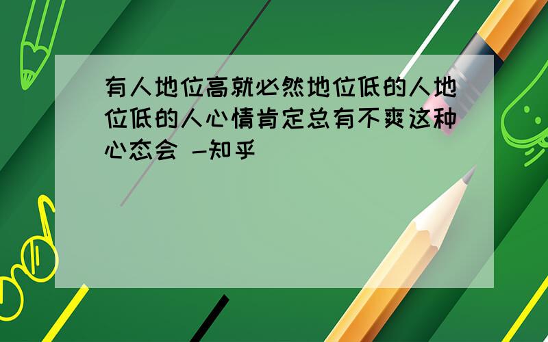 有人地位高就必然地位低的人地位低的人心情肯定总有不爽这种心态会 -知乎