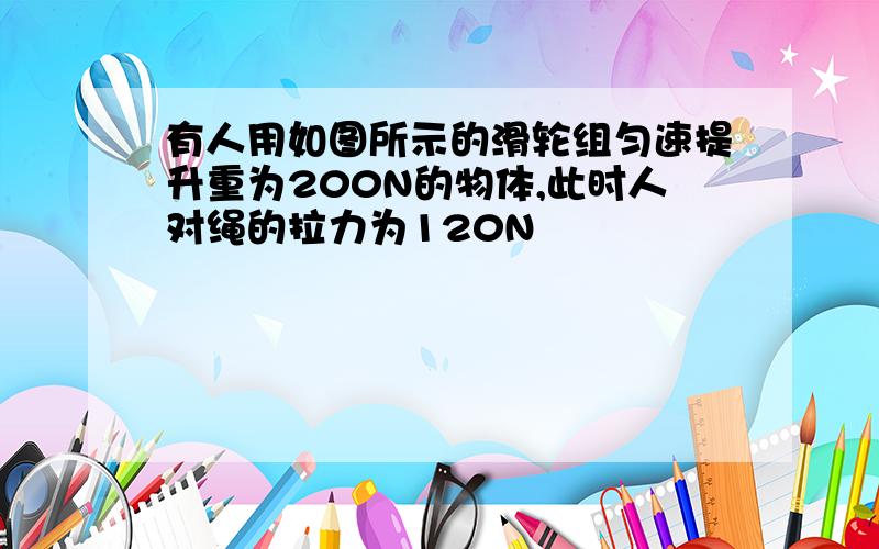 有人用如图所示的滑轮组匀速提升重为200N的物体,此时人对绳的拉力为120N