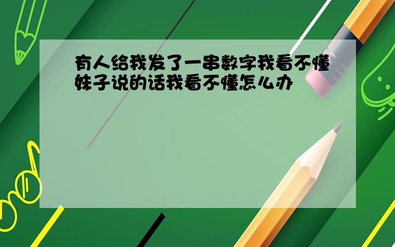 有人给我发了一串数字我看不懂妹子说的话我看不懂怎么办