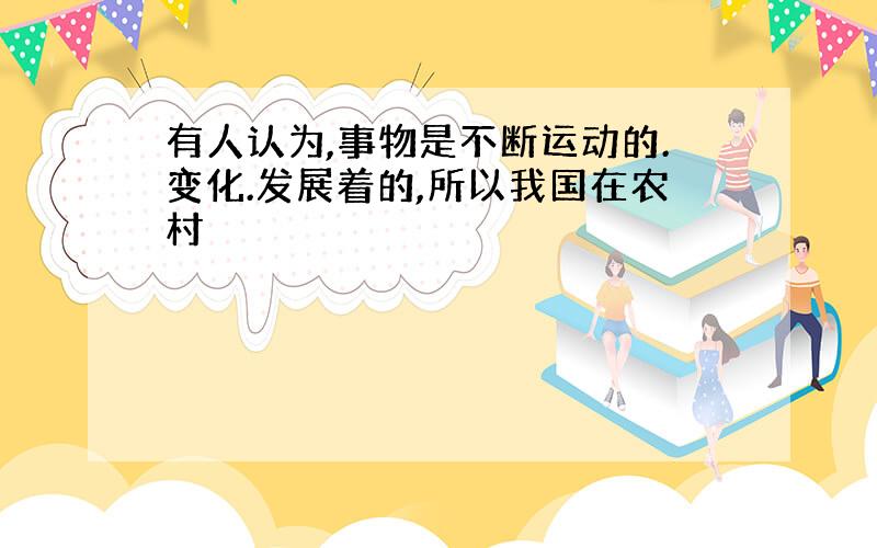 有人认为,事物是不断运动的.变化.发展着的,所以我国在农村