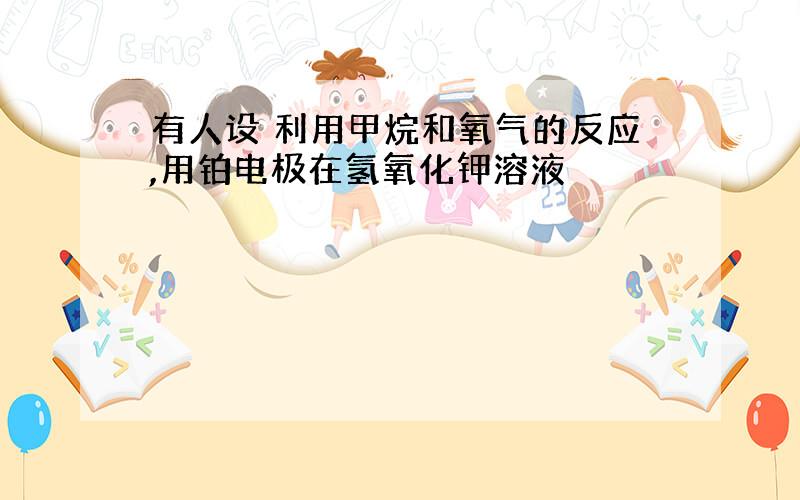 有人设 利用甲烷和氧气的反应,用铂电极在氢氧化钾溶液