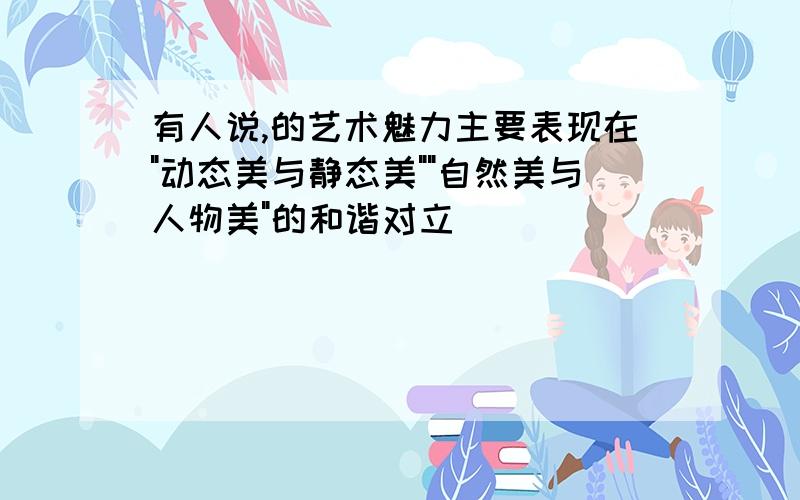 有人说,的艺术魅力主要表现在"动态美与静态美""自然美与人物美"的和谐对立