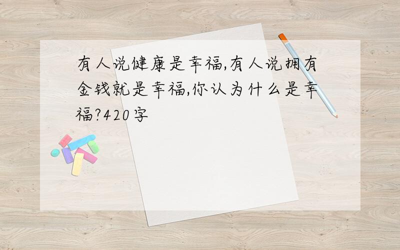 有人说健康是幸福,有人说拥有金钱就是幸福,你认为什么是幸福?420字