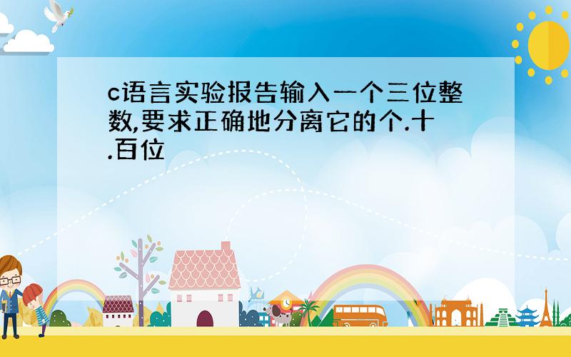 c语言实验报告输入一个三位整数,要求正确地分离它的个.十.百位