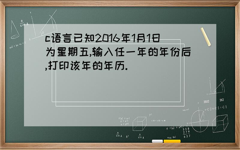 c语言已知2016年1月1日为星期五,输入任一年的年份后,打印该年的年历.