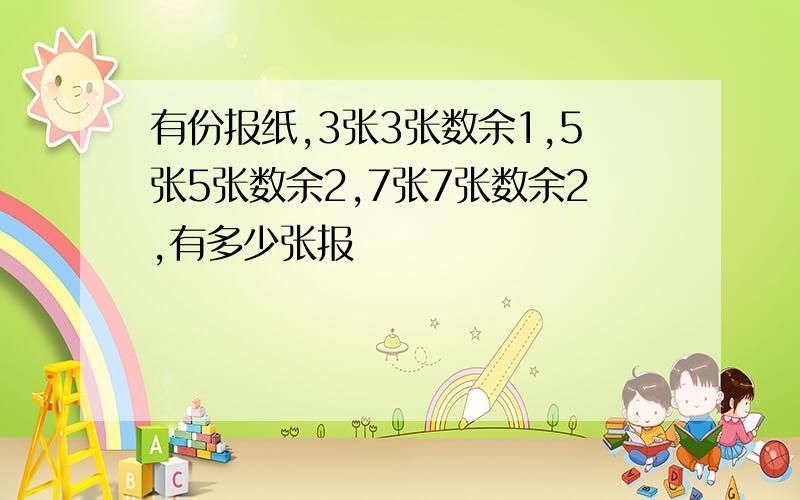 有份报纸,3张3张数余1,5张5张数余2,7张7张数余2,有多少张报