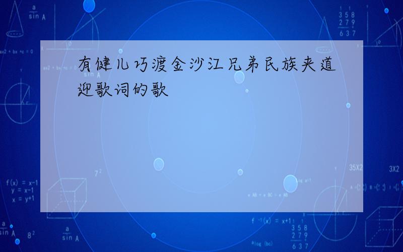 有健儿巧渡金沙江兄弟民族夹道迎歌词的歌