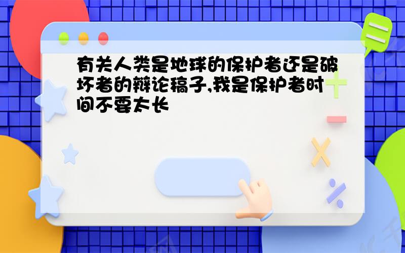 有关人类是地球的保护者还是破坏者的辩论稿子,我是保护者时间不要太长