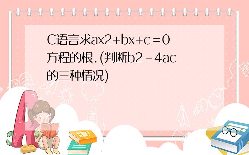 C语言求ax2+bx+c＝0方程的根.(判断b2-4ac的三种情况)