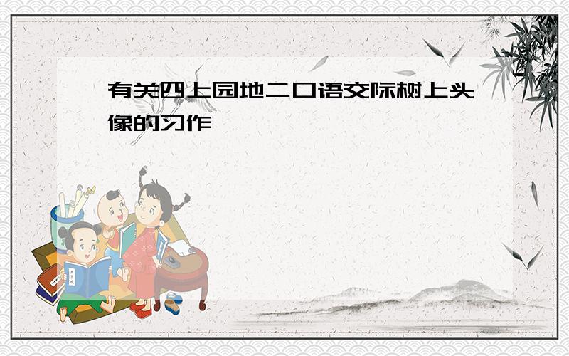 有关四上园地二口语交际树上头像的习作