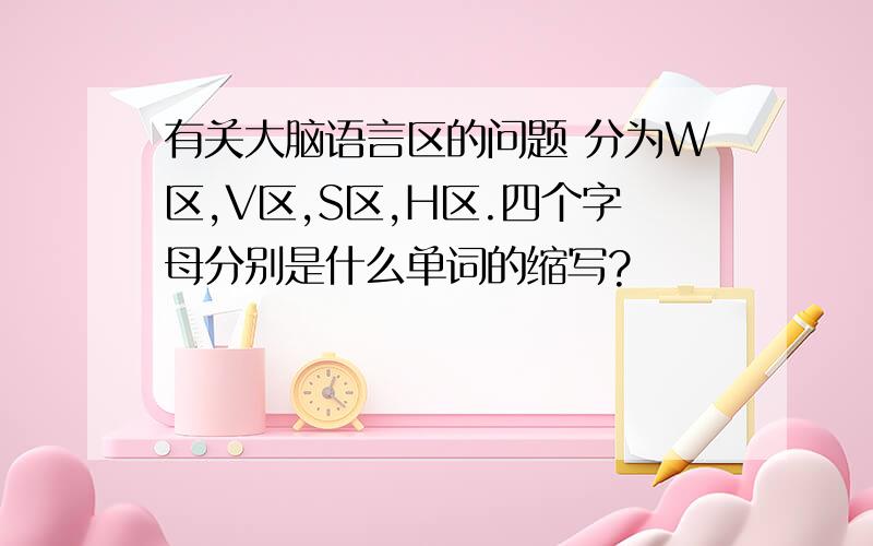 有关大脑语言区的问题 分为W区,V区,S区,H区.四个字母分别是什么单词的缩写?