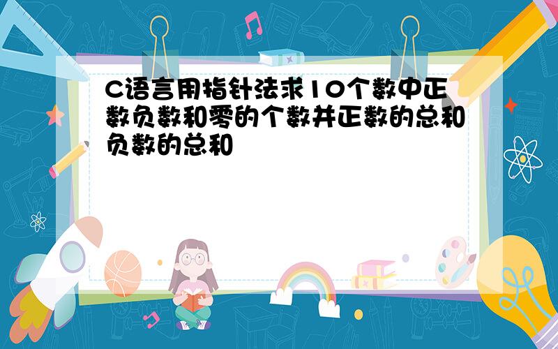 C语言用指针法求10个数中正数负数和零的个数并正数的总和负数的总和