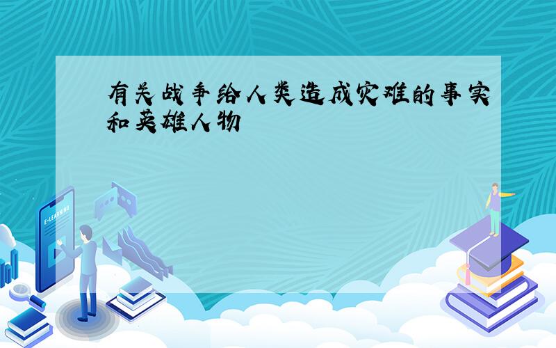 有关战争给人类造成灾难的事实和英雄人物