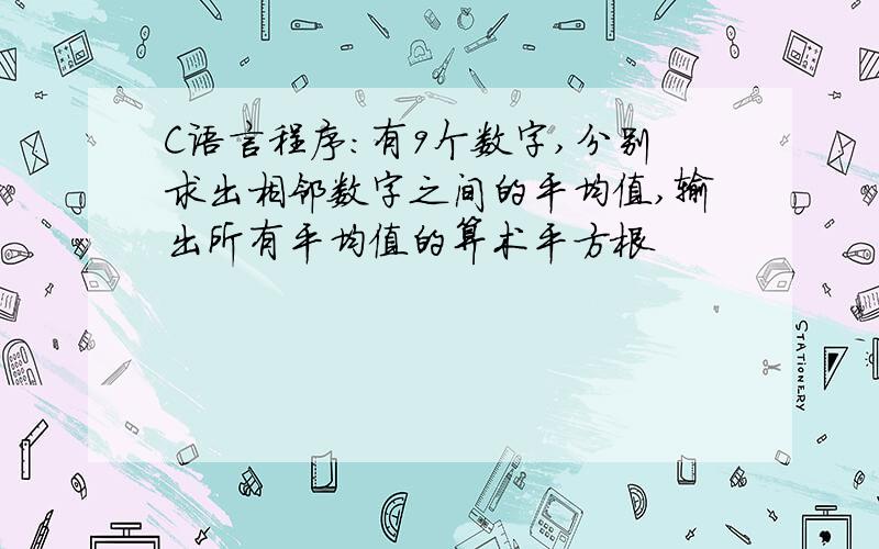 C语言程序:有9个数字,分别求出相邻数字之间的平均值,输出所有平均值的算术平方根