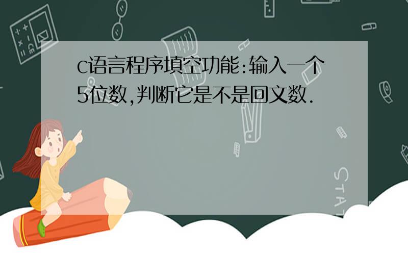 c语言程序填空功能:输入一个5位数,判断它是不是回文数.