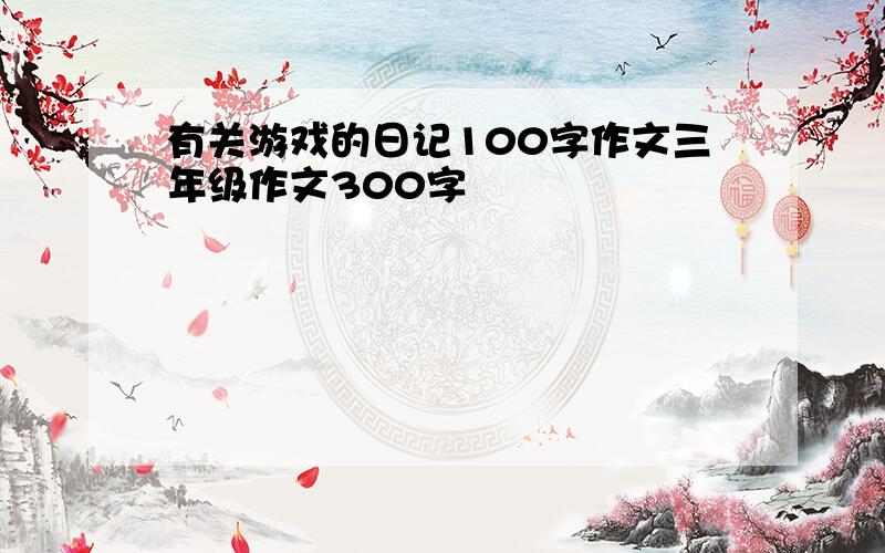 有关游戏的日记100字作文三年级作文300字