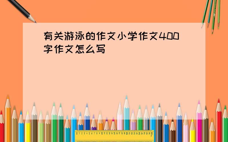 有关游泳的作文小学作文400字作文怎么写