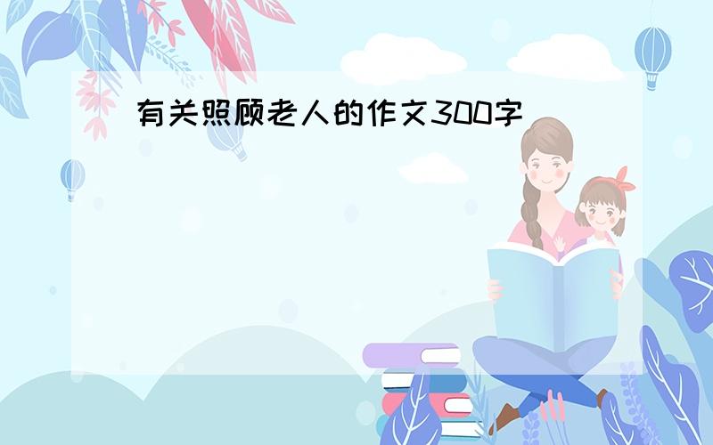 有关照顾老人的作文300字