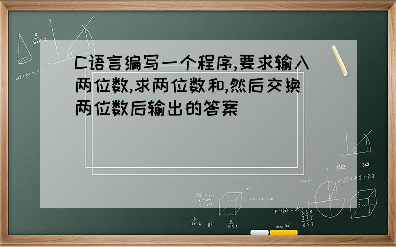 C语言编写一个程序,要求输入两位数,求两位数和,然后交换两位数后输出的答案