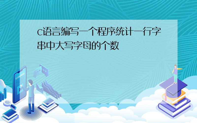 c语言编写一个程序统计一行字串中大写字母的个数