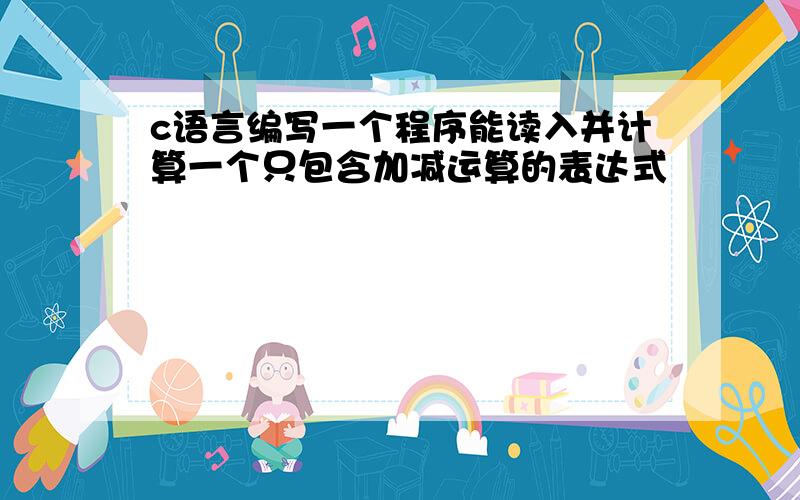 c语言编写一个程序能读入并计算一个只包含加减运算的表达式