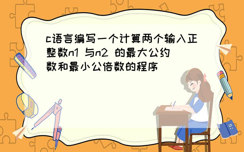 c语言编写一个计算两个输入正整数n1 与n2 的最大公约数和最小公倍数的程序