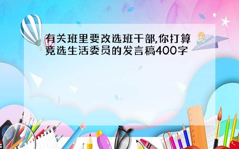 有关班里要改选班干部,你打算竞选生活委员的发言稿400字