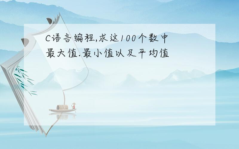 C语言编程,求这100个数中最大值.最小值以及平均值