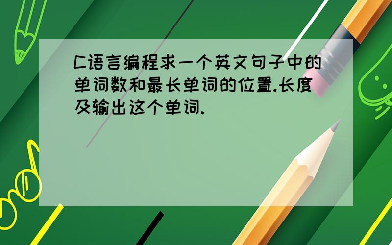 C语言编程求一个英文句子中的单词数和最长单词的位置.长度及输出这个单词.